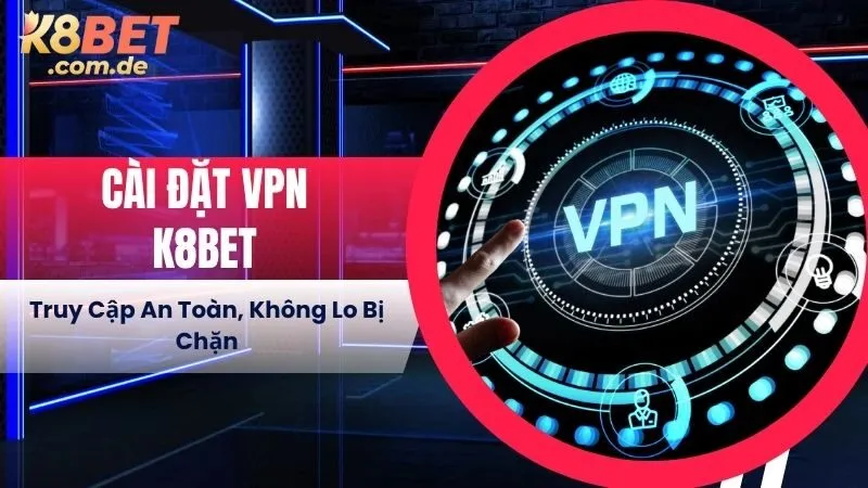 Cài Đặt VPN K8BET – Truy Cập An Toàn, Không Lo Bị Chặn