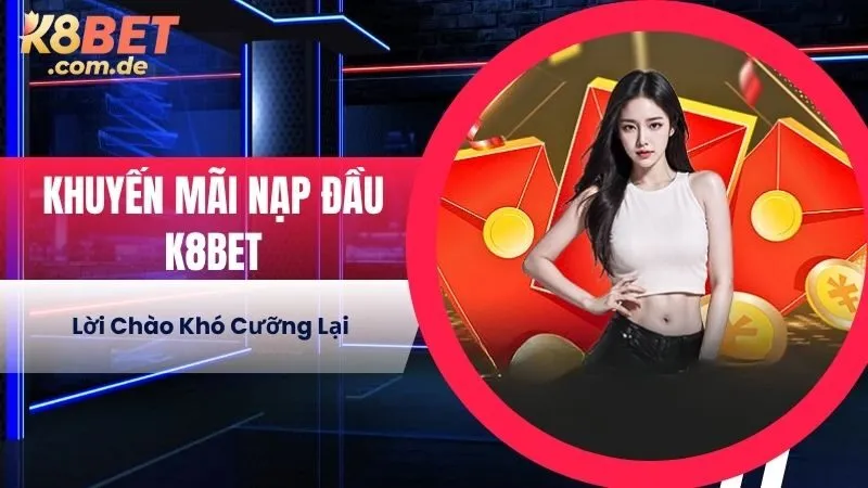Khuyến Mãi Nạp Đầu K8BET - Lời Chào Khó Cưỡng Lại